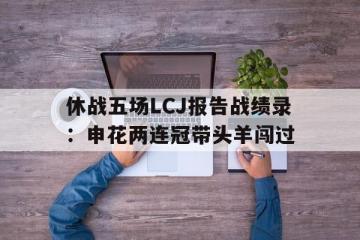 IM体育注册链接-休战五场LCJ报告战绩录：申花两连冠带头羊闯过的简单介绍