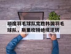 IM体育App下载-关于印度羽毛球队完胜韩国羽毛球队，斯里坎特绝境逆转的信息